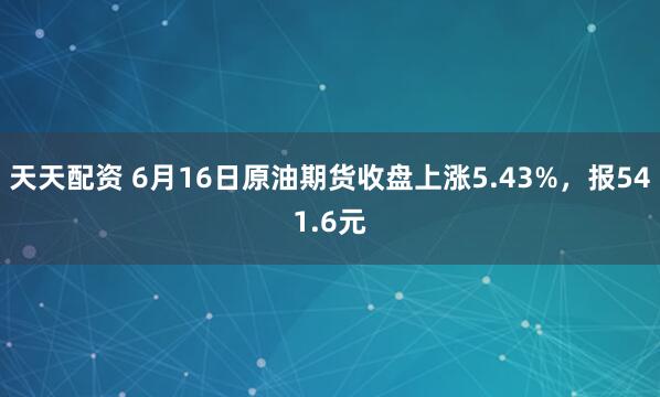 天天配资 6月16日原油期货收盘上涨5.43%，报541.6元