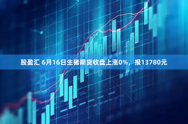 股盈汇 6月16日生猪期货收盘上涨0%，报13780元