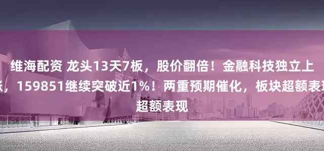 维海配资 龙头13天7板，股价翻倍！金融科技独立上涨，159851继续突破近1%！两重预期催化，板块超额表现