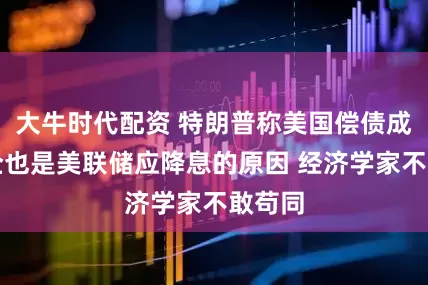 大牛时代配资 特朗普称美国偿债成本高企也是美联储应降息的原因 经济学家不敢苟同
