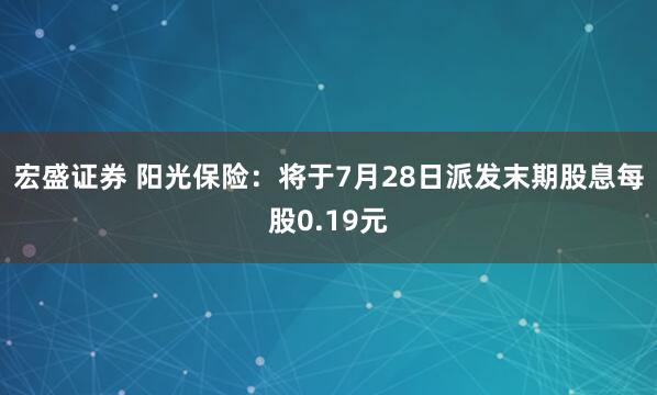 宏盛证券 阳光保险：将于7月28日派发末期股息每股0.19元