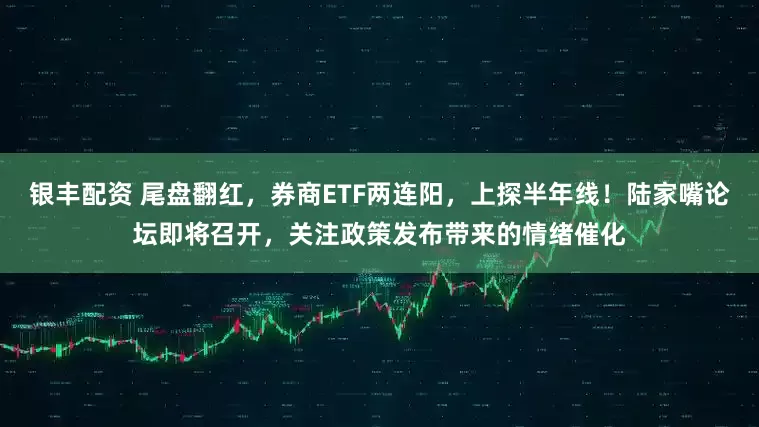 银丰配资 尾盘翻红，券商ETF两连阳，上探半年线！陆家嘴论坛即将召开，关注政策发布带来的情绪催化