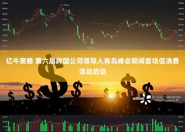 亿牛策略 第六届跨国公司领导人青岛峰会期间首场促消费活动启动