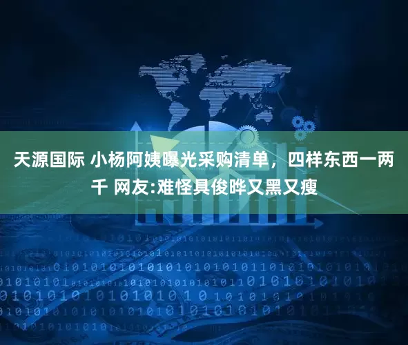 天源国际 小杨阿姨曝光采购清单，四样东西一两千 网友:难怪具俊晔又黑又瘦