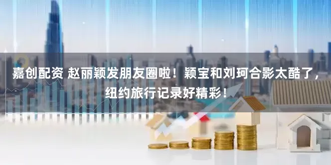 嘉创配资 赵丽颖发朋友圈啦！颖宝和刘珂合影太酷了，纽约旅行记录好精彩！