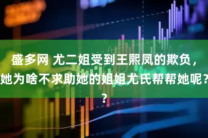 盛多网 尤二姐受到王熙凤的欺负，她为啥不求助她的姐姐尤氏帮帮她呢？