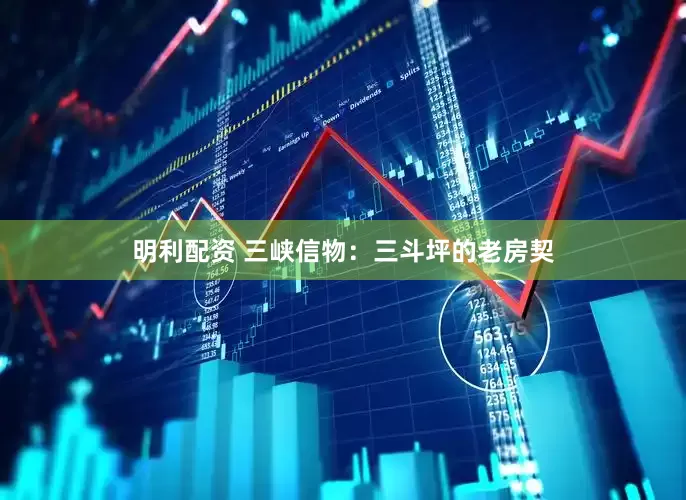 明利配资 三峡信物：三斗坪的老房契