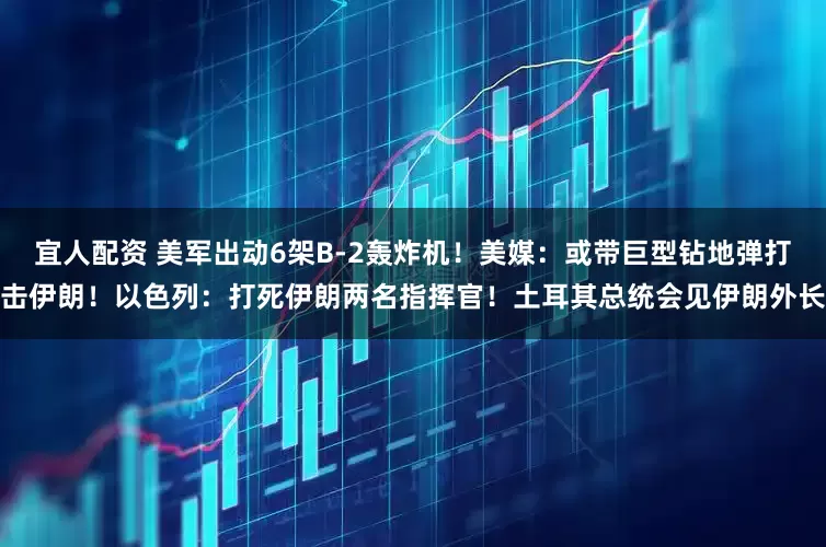宜人配资 美军出动6架B-2轰炸机！美媒：或带巨型钻地弹打击伊朗！以色列：打死伊朗两名指挥官！土耳其总统会见伊朗外长
