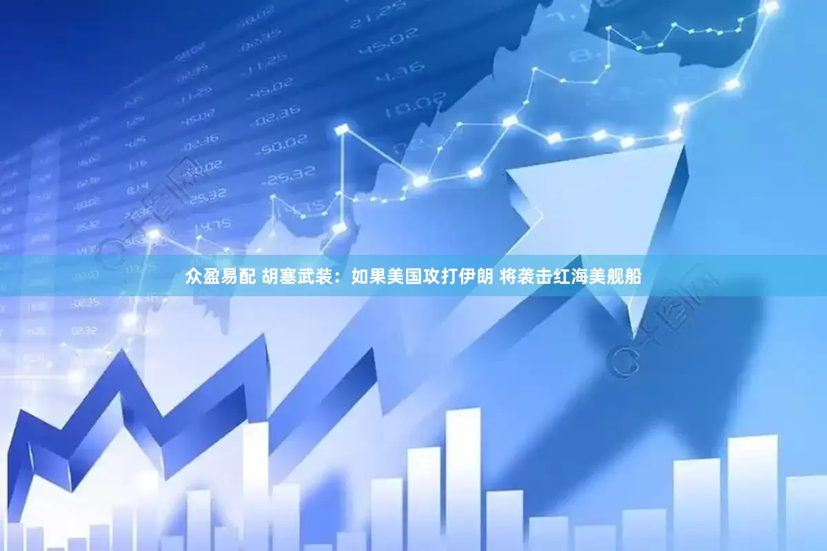 众盈易配 胡塞武装：如果美国攻打伊朗 将袭击红海美舰船