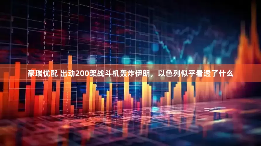 豪瑞优配 出动200架战斗机轰炸伊朗，以色列似乎看透了什么