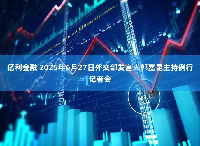 亿利金融 2025年6月27日外交部发言人郭嘉昆主持例行记者会