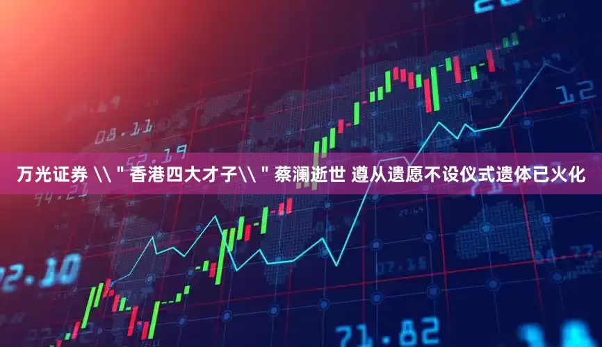 万光证券 \＂香港四大才子\＂蔡澜逝世 遵从遗愿不设仪式遗体已火化