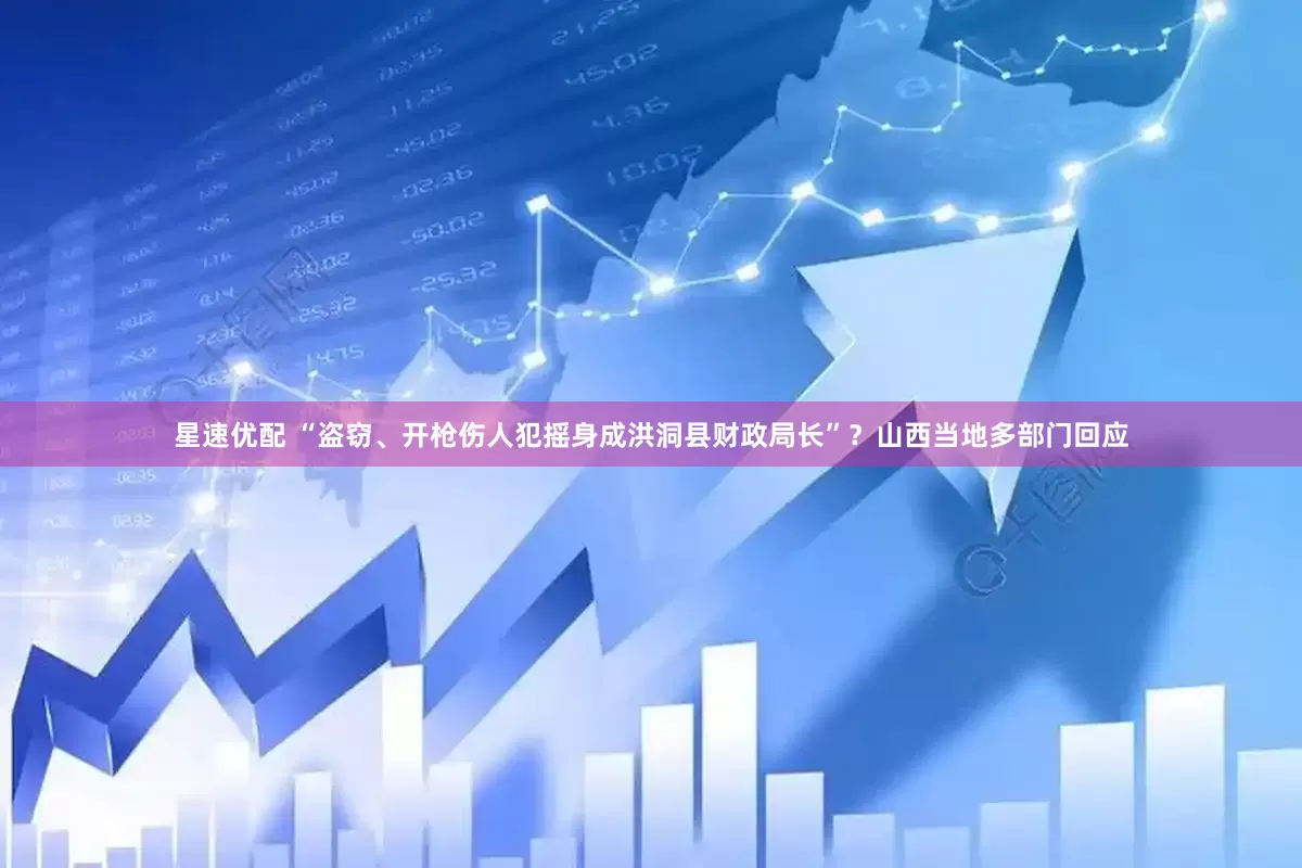 星速优配 “盗窃、开枪伤人犯摇身成洪洞县财政局长”？山西当地多部门回应