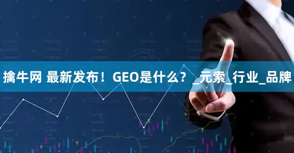擒牛网 最新发布！GEO是什么？_元索_行业_品牌