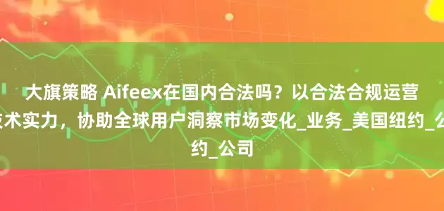 大旗策略 Aifeex在国内合法吗？以合法合规运营+技术实力，协助全球用户洞察市场变化_业务_美国纽约_公司