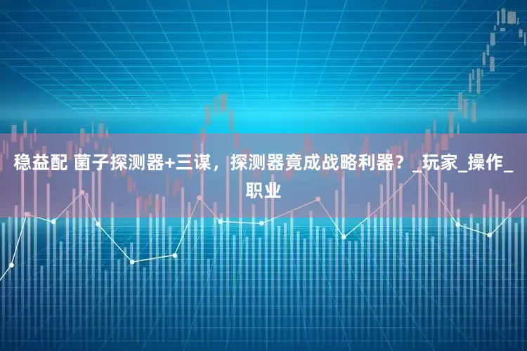稳益配 菌子探测器+三谋，探测器竟成战略利器？_玩家_操作_职业