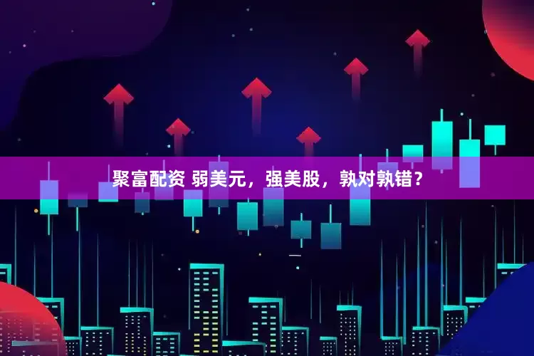 聚富配资 弱美元，强美股，孰对孰错？