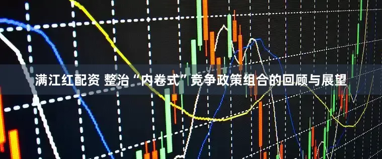 满江红配资 整治“内卷式”竞争政策组合的回顾与展望