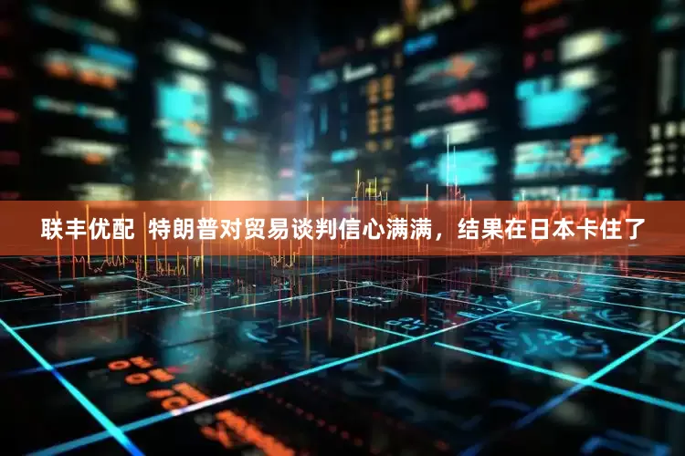 联丰优配  特朗普对贸易谈判信心满满，结果在日本卡住了