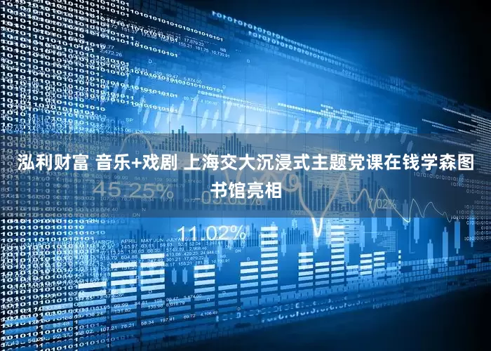泓利财富 音乐+戏剧 上海交大沉浸式主题党课在钱学森图书馆亮相