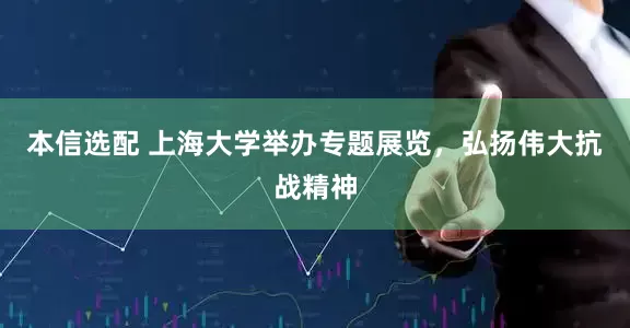 本信选配 上海大学举办专题展览，弘扬伟大抗战精神