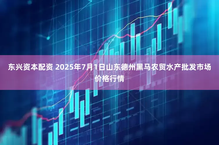 东兴资本配资 2025年7月1日山东德州黑马农贸水产批发市场价格行情