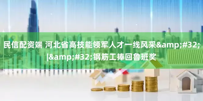 民信配资端 河北省高技能领军人才一线风采&#32;|&#32;钢筋工捧回鲁班奖