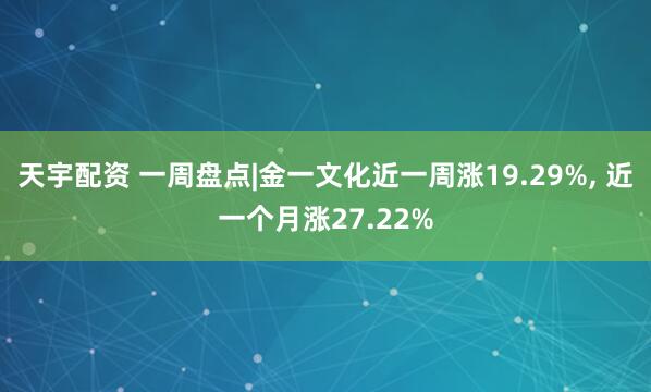 天宇配资 一周盘点|金一文化近一周涨19.29%, 近一个月涨27.22%