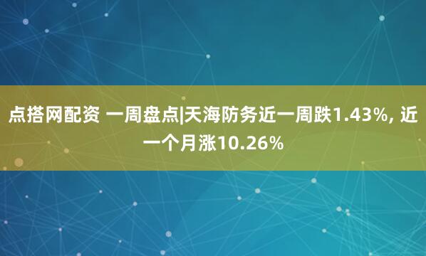 点搭网配资 一周盘点|天海防务近一周跌1.43%, 近一个月涨10.26%