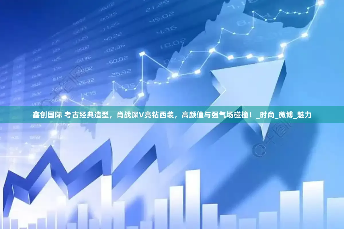 鑫创国际 考古经典造型，肖战深V亮钻西装，高颜值与强气场碰撞！_时尚_微博_魅力