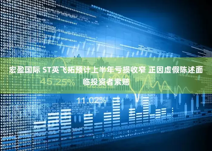 宏盈国际 ST英飞拓预计上半年亏损收窄 正因虚假陈述面临投资者索赔