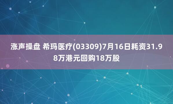 涨声操盘 希玛医疗(03309)7月16日耗资31.98万港元回购18万股