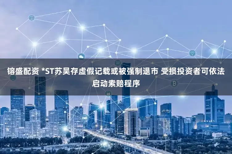 镕盛配资 *ST苏吴存虚假记载或被强制退市 受损投资者可依法启动索赔程序
