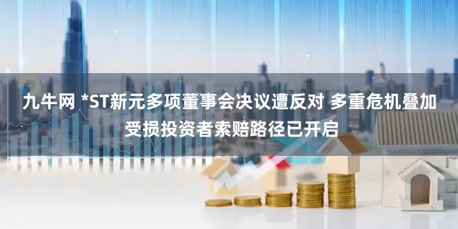 九牛网 *ST新元多项董事会决议遭反对 多重危机叠加 受损投资者索赔路径已开启