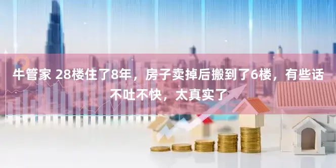 牛管家 28楼住了8年，房子卖掉后搬到了6楼，有些话不吐不快，太真实了