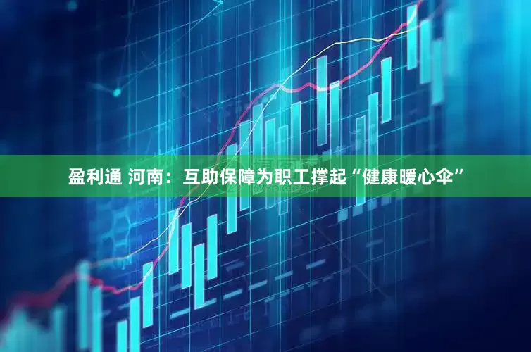 盈利通 河南：互助保障为职工撑起“健康暖心伞”