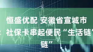 恒盛优配 安徽省宣城市：社保卡串起便民“生活链”