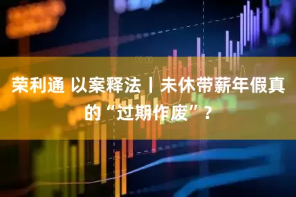 荣利通 以案释法丨未休带薪年假真的“过期作废”？