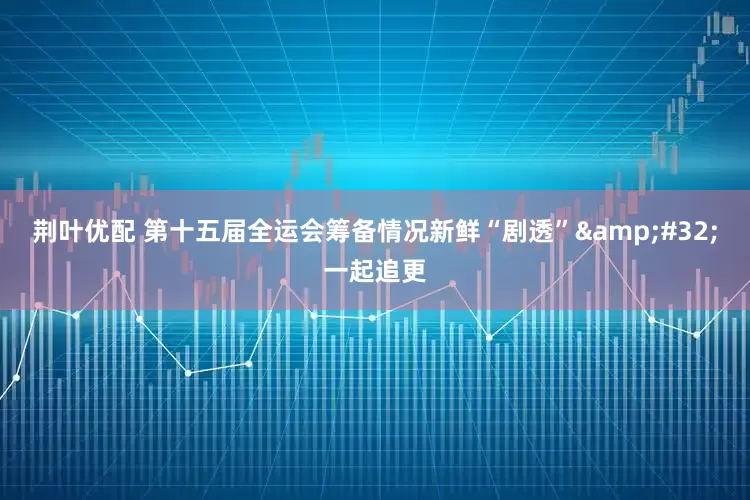 荆叶优配 第十五届全运会筹备情况新鲜“剧透”&#32;一起追更