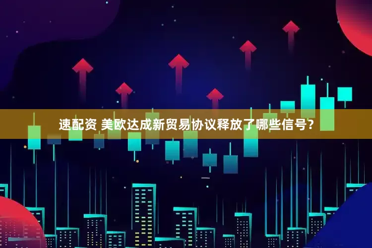 速配资 美欧达成新贸易协议释放了哪些信号？