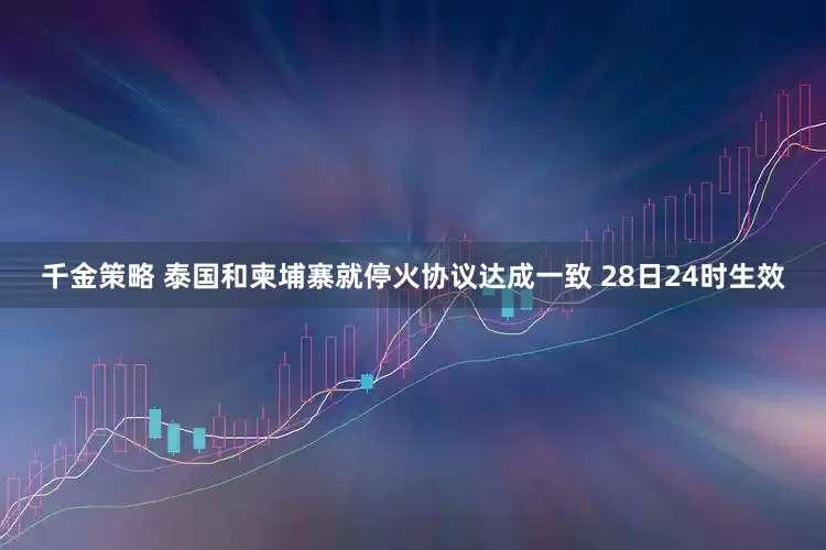 千金策略 泰国和柬埔寨就停火协议达成一致 28日24时生效