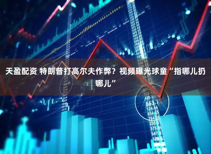 天盈配资 特朗普打高尔夫作弊？视频曝光球童“指哪儿扔哪儿”