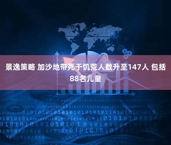 景逸策略 加沙地带死于饥荒人数升至147人 包括88名儿童