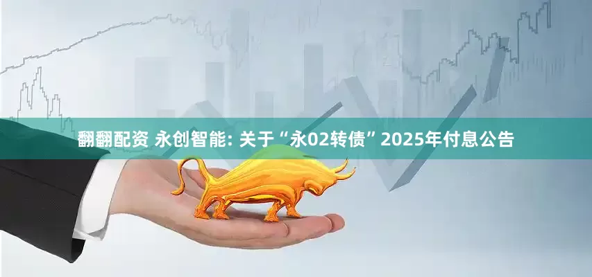 翻翻配资 永创智能: 关于“永02转债”2025年付息公告