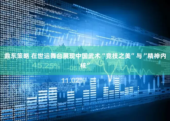 鼎东策略 在世运舞台展现中国武术“竞技之美”与“精神内核”
