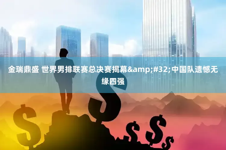 金瑞鼎盛 世界男排联赛总决赛揭幕&#32;中国队遗憾无缘四强