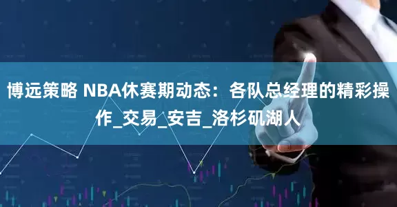 博远策略 NBA休赛期动态：各队总经理的精彩操作_交易_安吉_洛杉矶湖人