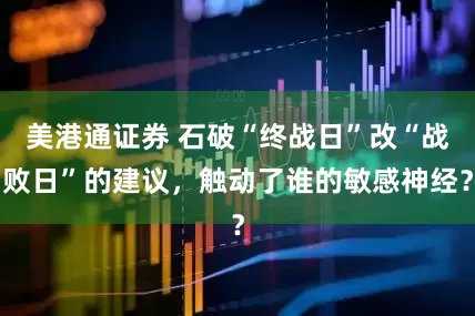 美港通证券 石破“终战日”改“战败日”的建议，触动了谁的敏感神经？
