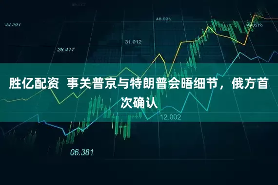 胜亿配资  事关普京与特朗普会晤细节，俄方首次确认