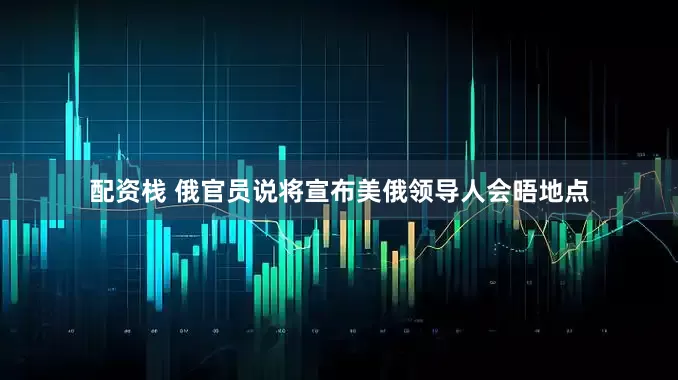 配资栈 俄官员说将宣布美俄领导人会晤地点